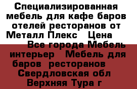 Специализированная мебель для кафе,баров,отелей,ресторанов от Металл Плекс › Цена ­ 5 000 - Все города Мебель, интерьер » Мебель для баров, ресторанов   . Свердловская обл.,Верхняя Тура г.